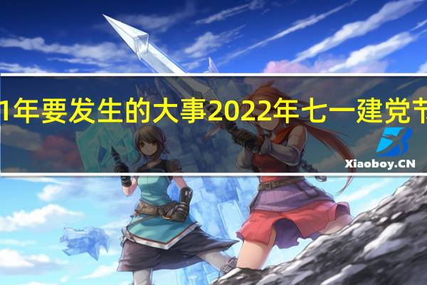 2021年要发生的大事 2022年七一建党节活动主题