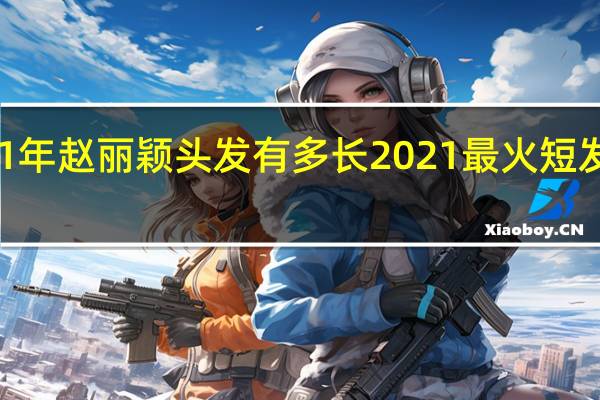 2021年赵丽颖头发有多长 2021最火短发减龄发型