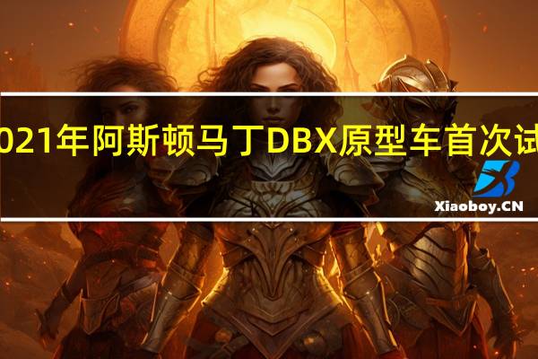 2021年阿斯顿马丁DBX原型车首次试驾回顾