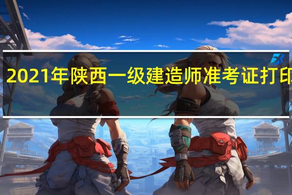 2021年陕西一级建造师准考证打印时间