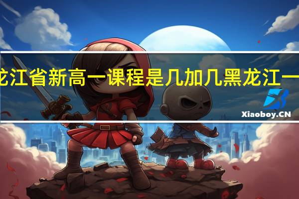 2021年黑龙江省新高一课程是几加几 黑龙江一本线分数线2024