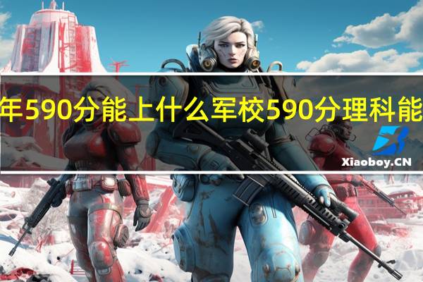 2021年590分能上什么军校 590分理科能上什么大学
