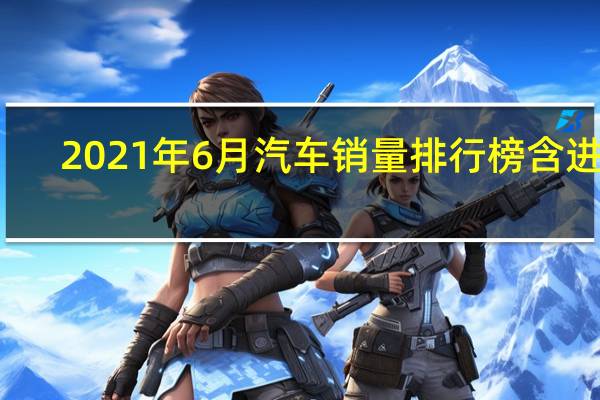 2021年6月汽车销量排行榜含进口（2021年6月汽车销量排行榜）