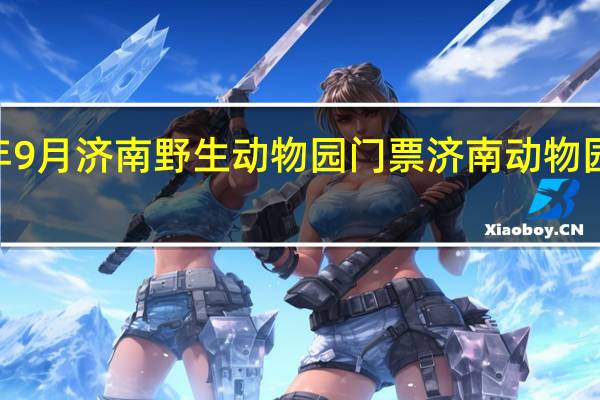 2021年9月济南野生动物园门票 济南动物园门票多少钱