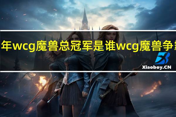 2021年wcg魔兽总冠军是谁 wcg魔兽争霸历届冠军