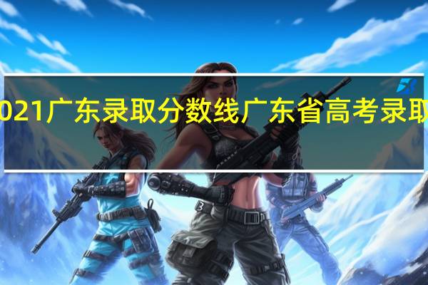 2021广东录取分数线 广东省高考录取分数线