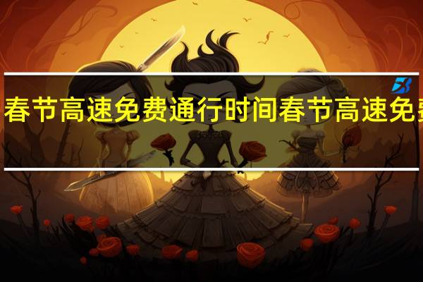 2021春节高速免费通行时间 春节高速免费时间公布