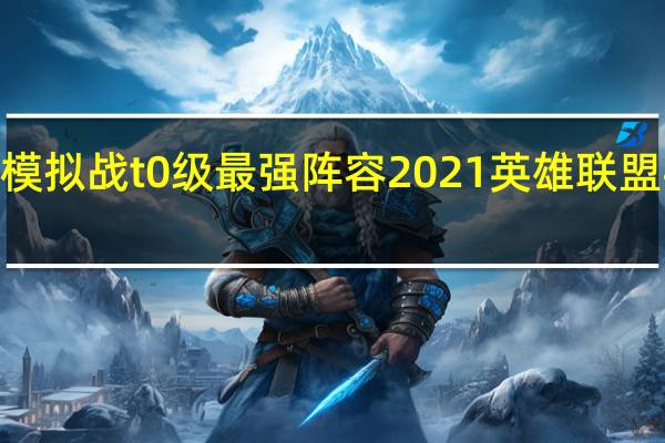 2021梦幻模拟战t0级最强阵容 2021英雄联盟手游t0英雄排行