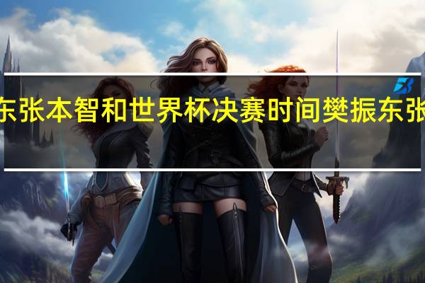 2021樊振东张本智和世界杯决赛时间 樊振东张本智和交手记录