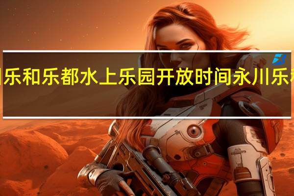 2021永川乐和乐都水上乐园开放时间 永川乐和乐都主题公园