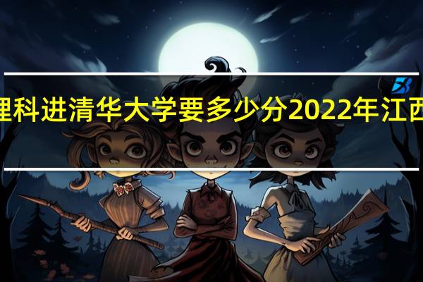 2021江西理科进清华大学要多少分 2022年江西高考分数线公布