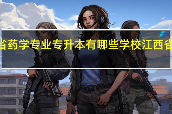 2021江西省药学专业专升本有哪些学校 江西省专升本学校名单