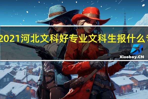 2021河北文科好专业 文科生报什么专业好