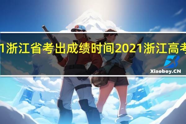 2021浙江省考出成绩时间 2021浙江高考查分时间