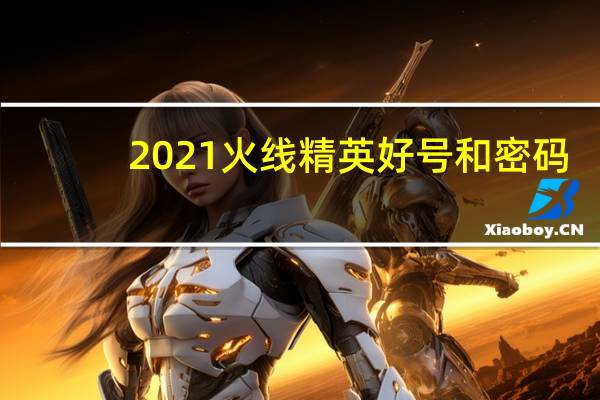 2021火线精英好号和密码（火线精英好号和密码获取器）