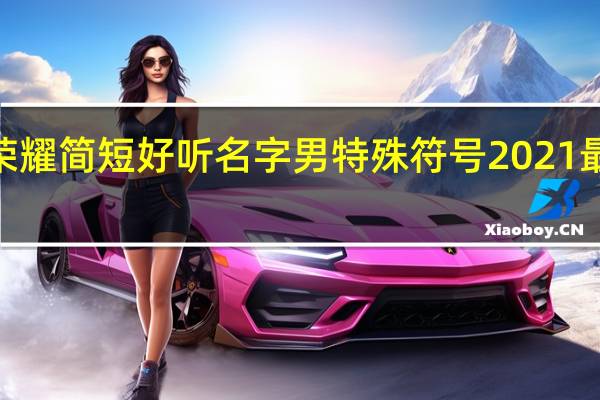 2021王者荣耀简短好听名字男特殊符号 2021最火特殊符号网名