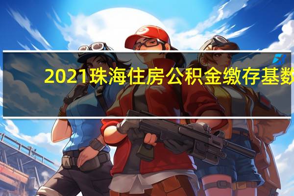 2021珠海住房公积金缴存基数