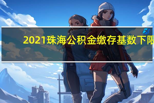 2021珠海公积金缴存基数下限