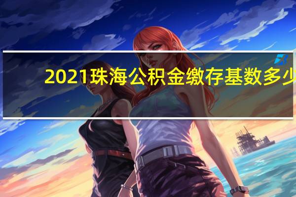 2021珠海公积金缴存基数多少