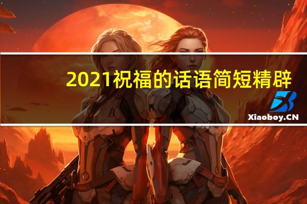 2021祝福的话语简短精辟(2021最精辟的祝福)