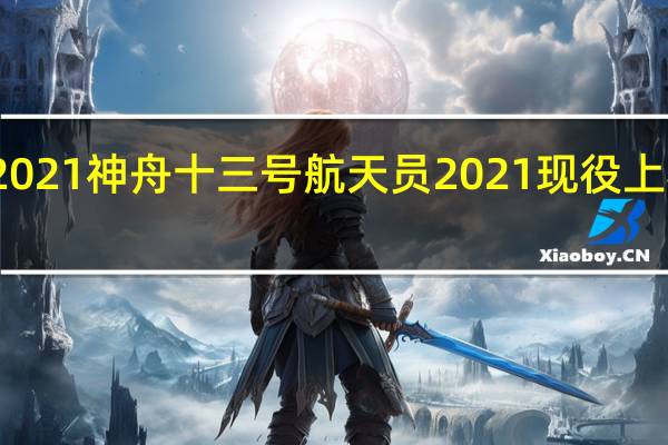 2021神舟十三号航天员 2021现役上将名单