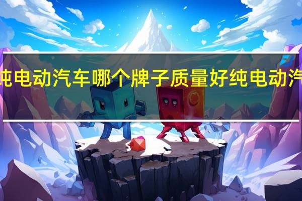 2021纯电动汽车哪个牌子质量好 纯电动汽车哪一款好