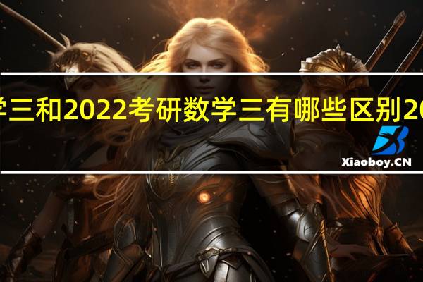 2021考研数学三和2022考研数学三有哪些区别 2022新高考一卷数学
