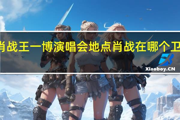 2021肖战王一博演唱会地点 肖战在哪个卫视跨年2021