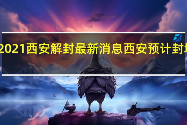 2021西安解封最新消息 西安预计封城多久