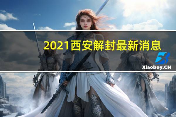 2021西安解封最新消息：预计封城多久