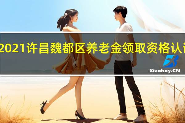 2021许昌魏都区养老金领取资格认证方式