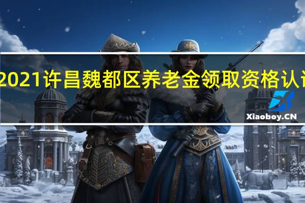 2021许昌魏都区养老金领取资格认证流程