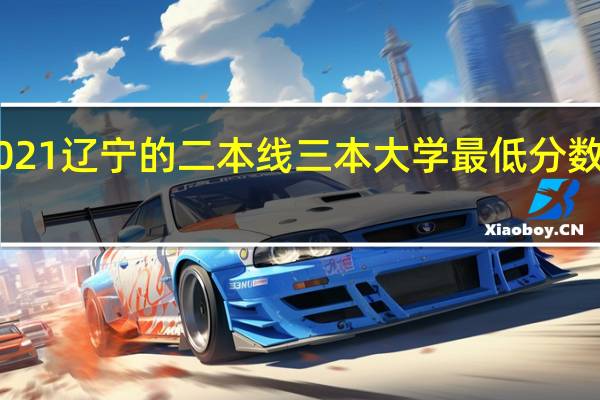 2021辽宁的二本线 三本大学最低分数线2021