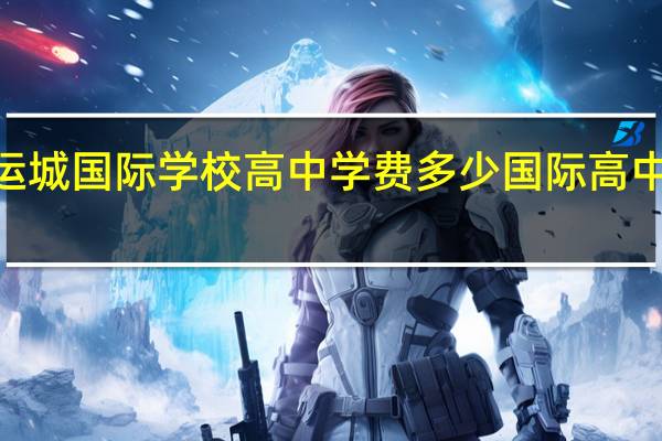 2021运城国际学校高中学费多少 国际高中学费多少钱