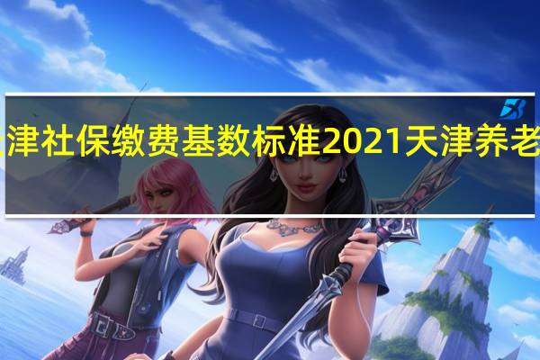 2021 2022年天津社保缴费基数标准 2021天津养老保险缴费基数及比例