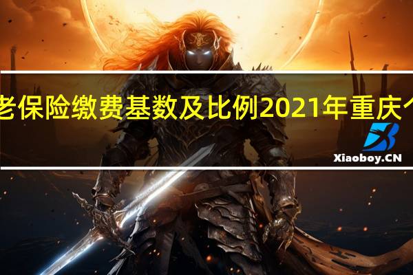2021 2022重庆养老保险缴费基数及比例 2021年重庆个人交养老保险计算方法