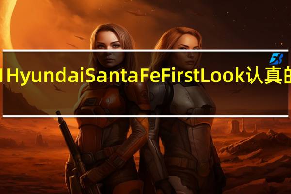 2021HyundaiSantaFeFirstLook认真的SUV改造