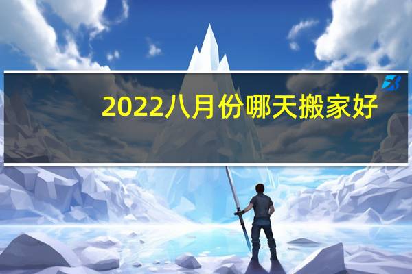 2022八月份哪天搬家好