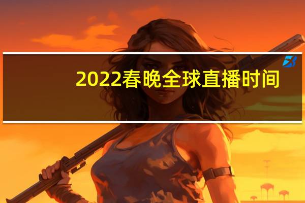 2022春晚全球直播时间