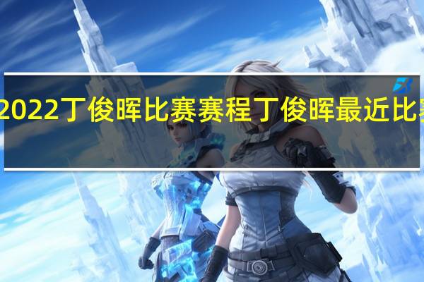 2022丁俊晖比赛赛程 丁俊晖最近比赛时间