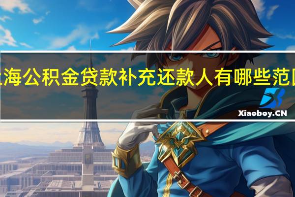 2022上海公积金贷款补充还款人有哪些范围包括哪些人