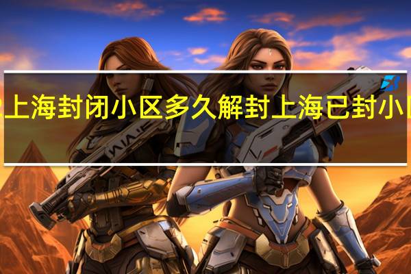 2022上海封闭小区多久解封 上海已封小区名单最新