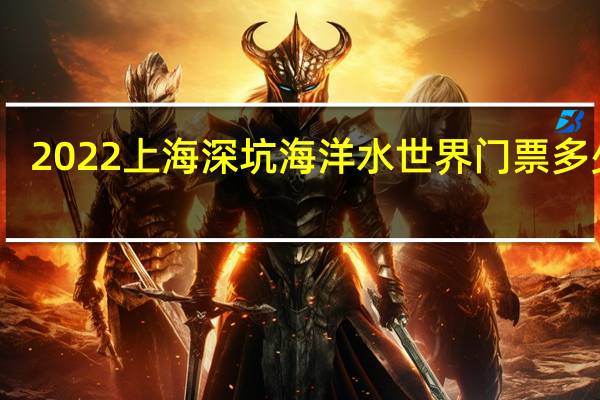 2022上海深坑海洋水世界门票多少钱（附最新优惠政策）