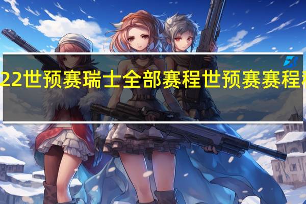 2022世预赛瑞士全部赛程 世预赛赛程和积分榜