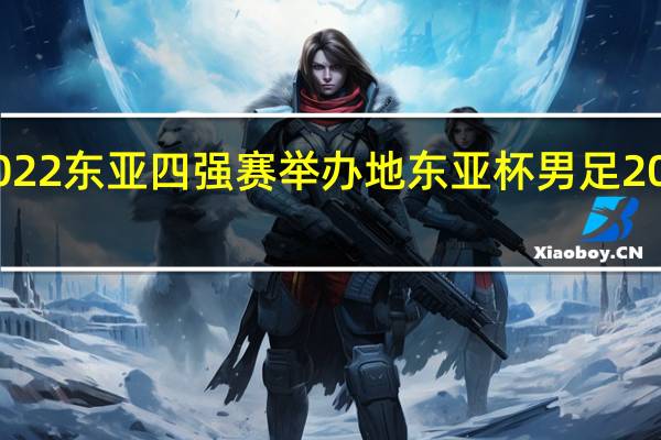 2022东亚四强赛举办地 东亚杯男足2022赛程