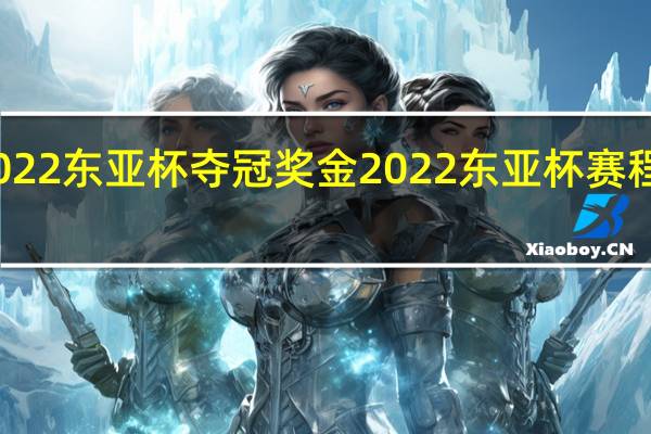 2022东亚杯夺冠奖金 2022东亚杯赛程时间表