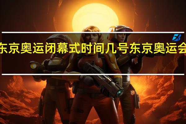 2022东京奥运闭幕式时间几号 东京奥运会闭幕式日期