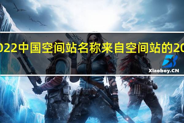 2022中国空间站名称 来自空间站的2022心愿