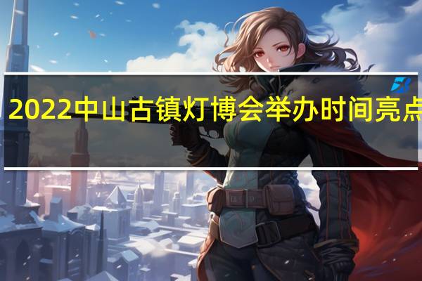 2022中山古镇灯博会举办时间 亮点一览