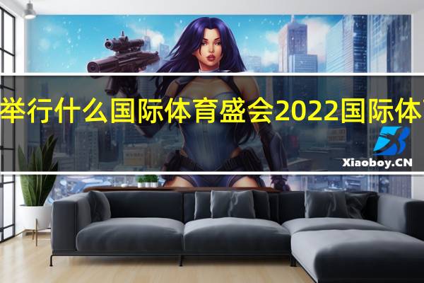 2022举行什么国际体育盛会 2022国际体育赛事大全